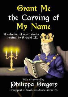 Grant Me the Carving of My Name: An anthology of short fiction inspired by King Richard III Read online