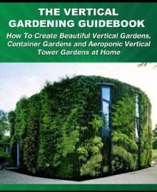 The Vertical Gardening Guidebook: How to Create Beautiful Vertical Gardens, Container Gardens and Aeroponic Vertical Tower Gardens at Home Read online