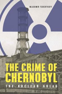 The Crime of Chernobyl- The Nuclear Gulag Read online